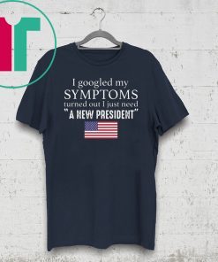 I googled my symptoms turned out I just need a new President Tee Shirt