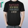 Vintage that's cute now bring your uncle a beer shirt