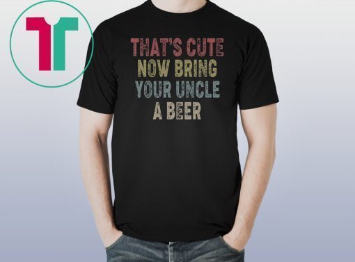 Vintage that's cute now bring your uncle a beer shirt