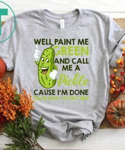 Well paint me green and call me a pickle cause I’m done shirt