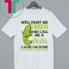 Well paint me green and call me a pickle cause I’m done shirt