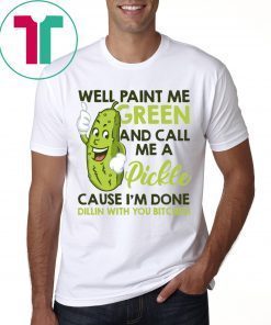 Well paint me green and call me a pickle cause I’m done shirt