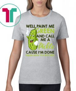 Well paint me green and call me a pickle cause I’m done shirt