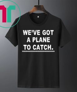 We’re got a plane to catch shirt