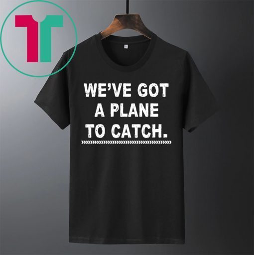 We’re got a plane to catch shirt