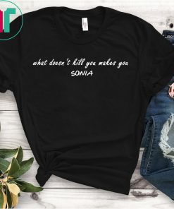 What doesn’t kill you makes you Sonia shirt