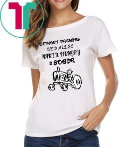Without farmers we'd all be naked hungry sober shirt
