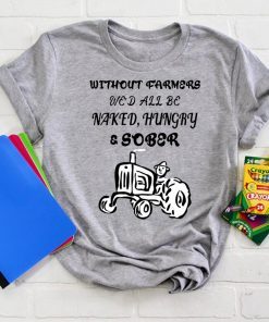 Without farmers we'd all be naked hungry sober shirt