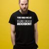 You had me at we'll make it look like an accident Shirt