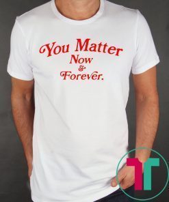 You matter now and forever tee shirt