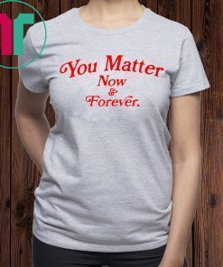 You matter now and forever tee shirt