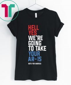 Beto Hell Yes We’re Going To Take Your Ar 15 2019 T-Shirt