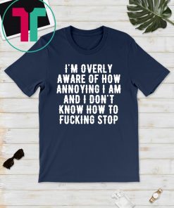 I’m overly aware of how annoying I am and don’t know how to fucking stop Tee Shirt