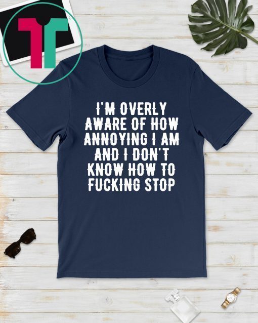 I’m overly aware of how annoying I am and don’t know how to fucking stop Tee Shirt