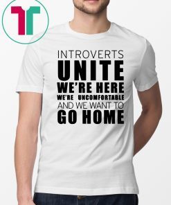Introverts Unite We’re Here We’re Uncomfortable and we want to go home Tee Shirt