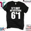 5’2 but my attitude 6’1 t-shirt