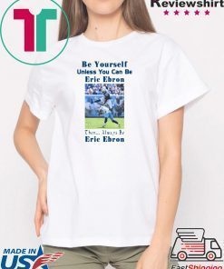 BE YOURSELF UNLESS YOU CAN BE ERIC EBRON THEN ALWAYS BE ERIC EBRON SHIRT