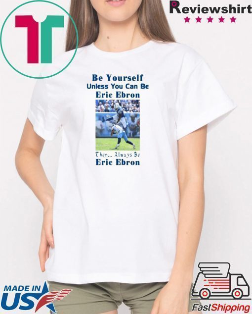 BE YOURSELF UNLESS YOU CAN BE ERIC EBRON THEN ALWAYS BE ERIC EBRON SHIRT