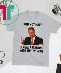 Bill Clinton I Did Not Have Sexual Relations With That Woman Shirt