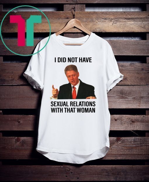 Bill Clinton I Did Not Have Sexual Relations With That Woman Shirt