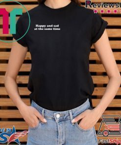 Happy and sad at the same time shirt