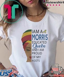 I AM A MORRIS EDUCATED QUEEN AND I AM PROUD OF MY ROOTS SHIRT