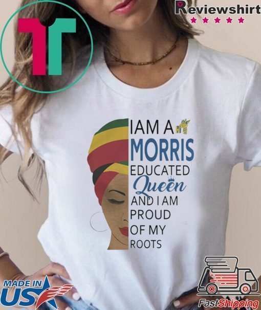 I AM A MORRIS EDUCATED QUEEN AND I AM PROUD OF MY ROOTS SHIRT