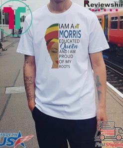 I AM A MORRIS EDUCATED QUEEN AND I AM PROUD OF MY ROOTS SHIRT