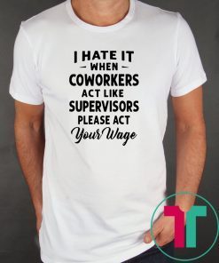 I hate it when coworkers act like supervisors please act your wage shirt