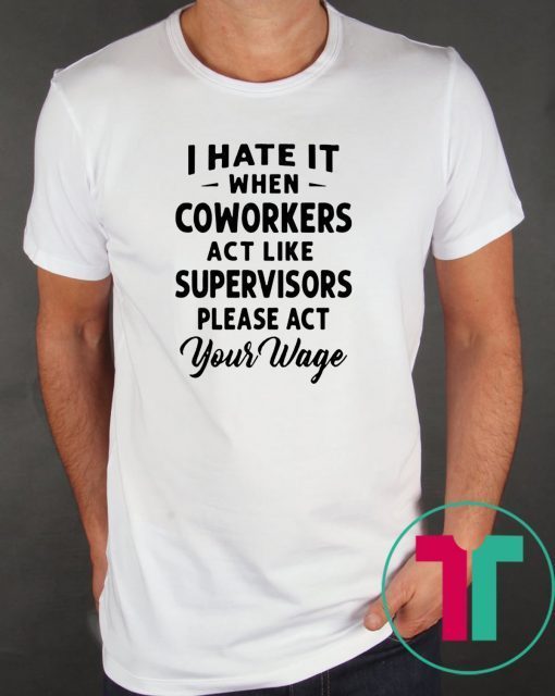 I hate it when coworkers act like supervisors please act your wage shirt