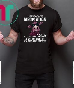 I need to go on medication so I can slap idiots and blame it on the side effects cow Shirt