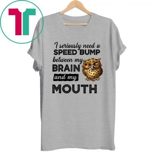 I seriously need a speed bump between my brain and my mouth owl Shirt