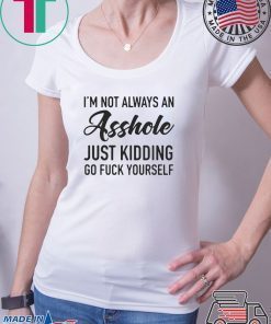IM NOT ALWAYS AN ASSHOLE JUST KIDDING GO FUCK YOURSELF SHIRT