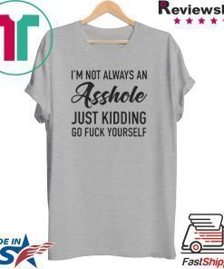 IM NOT ALWAYS AN ASSHOLE JUST KIDDING GO FUCK YOURSELF SHIRT