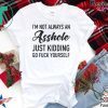 IM NOT ALWAYS AN ASSHOLE JUST KIDDING GO FUCK YOURSELF SHIRT