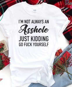 IM NOT ALWAYS AN ASSHOLE JUST KIDDING GO FUCK YOURSELF SHIRT