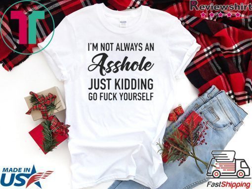 IM NOT ALWAYS AN ASSHOLE JUST KIDDING GO FUCK YOURSELF SHIRT