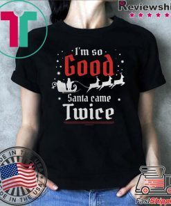 IM SO GOOD SANTA CAME TWICE CHRISTMAS SHIRT
