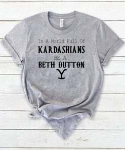 In a world full of Kardashians be a Beth Dutton shirt