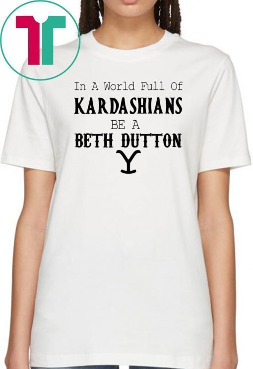 In a world full of Kardashians be a Beth Dutton shirt