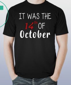 It was the 14th of october had that t-shirt