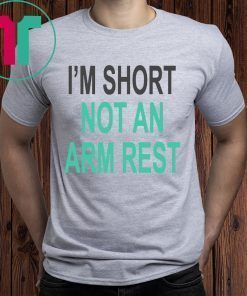 I’m Short Not An Arm Rest Shirt