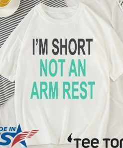 I’m Short Not An Arm Rest Shirt