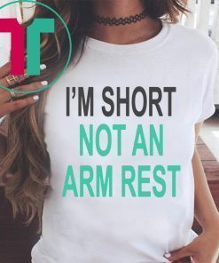 I’m Short Not An Arm Rest Shirt
