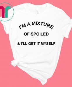 I’m a mixture of spoiled and I’ll get it myself shirt