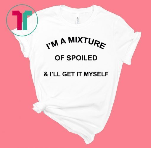 I’m a mixture of spoiled and I’ll get it myself shirt