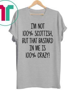 I’m not 100% Scottish but that bastard in me is 100% crazy shirt