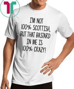 I’m not 100% Scottish but that bastard in me is 100% crazy shirt