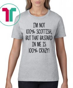 I’m not 100% Scottish but that bastard in me is 100% crazy shirt