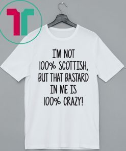 I’m not 100% Scottish but that bastard in me is 100% crazy shirt